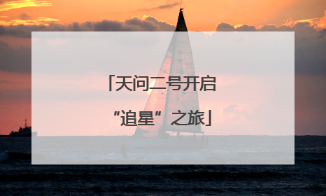 天问二号开启“追星”之旅