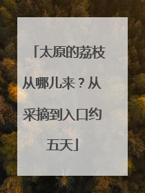 太原的荔枝从哪儿来？从采摘到入口约五天