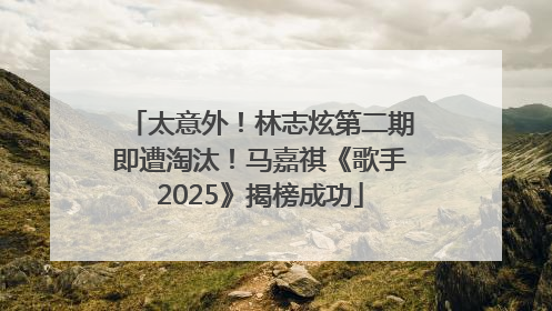 太意外!林志炫第二期即遭淘汰!马嘉祺《歌手2025》揭榜成功