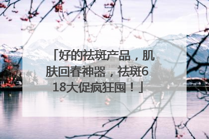 好的祛斑产品，肌肤回春神器，祛斑618大促疯狂囤！