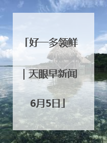 好一多领鲜｜天眼早新闻 6月5日