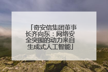 奇安信集团董事长齐向东：网络安全突围的动力来自生成式人工智能