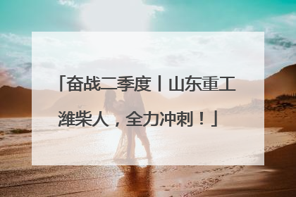 奋战二季度丨山东重工潍柴人，全力冲刺！