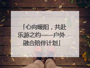 心向暖阳，共赴乐游之约——户外融合陪伴计划