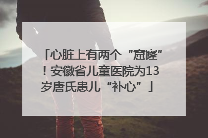 心脏上有两个“窟窿”！安徽省儿童医院为13岁唐氏患儿“补心”