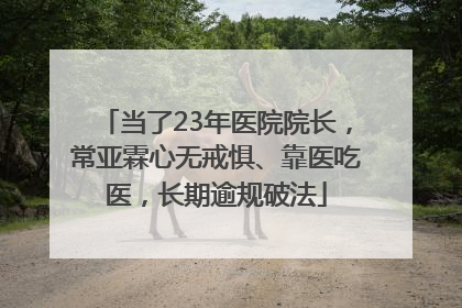 当了23年医院院长，常亚霖心无戒惧、靠医吃医，长期逾规破法