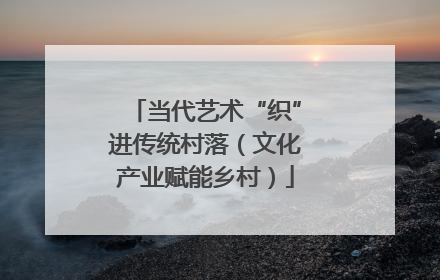 当代艺术“织”进传统村落（文化产业赋能乡村）