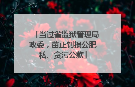 当过省监狱管理局政委，苗正钊损公肥私、贪污公款