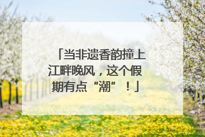 当非遗香韵撞上江畔晚风，这个假期有点“潮”！