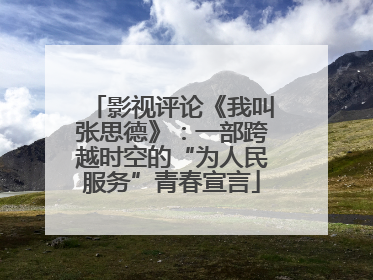 影视评论《我叫张思德》：一部跨越时空的“为人民服务”青春宣言