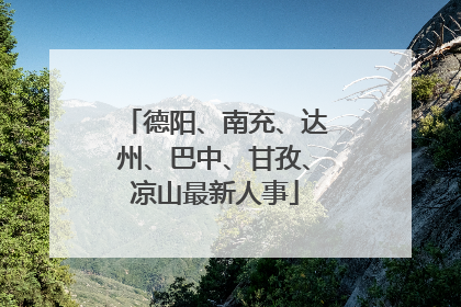 德阳、南充、达州、巴中、甘孜、凉山最新人事