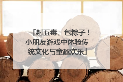 射五毒、包粽子！小朋友游戏中体验传统文化与童趣欢乐