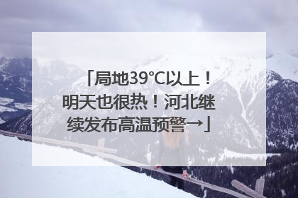 局地39℃以上！明天也很热！河北继续发布高温预警→