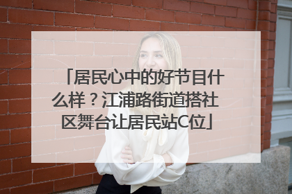 居民心中的好节目什么样？江浦路街道搭社区舞台让居民站C位