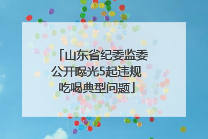 山东省纪委监委公开曝光5起违规吃喝典型问题
