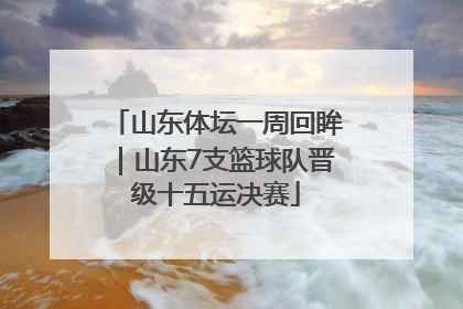山东体坛一周回眸｜山东7支篮球队晋级十五运决赛