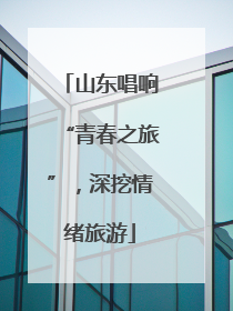 山东唱响“青春之旅”，深挖情绪旅游