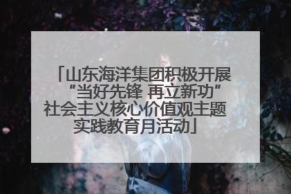 山东海洋集团积极开展“当好先锋 再立新功”社会主义核心价值观主题实践教育月活动