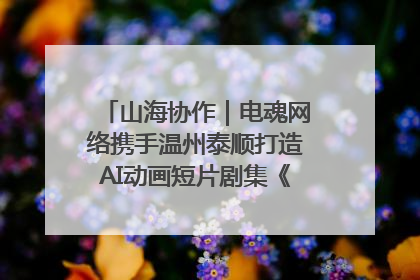 山海协作｜电魂网络携手温州泰顺打造AI动画短片剧集《寻梦泰顺》