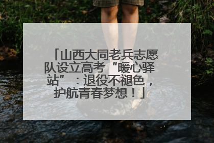 山西大同老兵志愿队设立高考“暖心驿站”：退役不褪色，护航青春梦想！