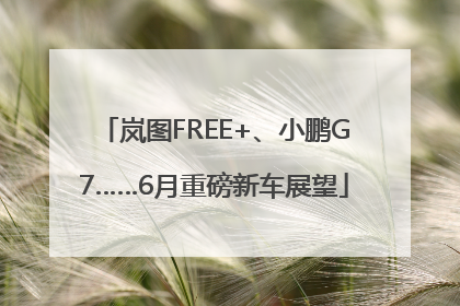 岚图FREE+、小鹏G7……6月重磅新车展望