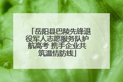 岳阳县巴陵先锋退役军人志愿服务队护航高考 携手企业共筑温情防线