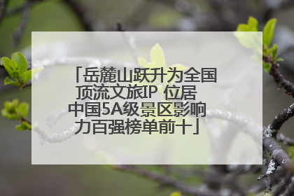 岳麓山跃升为全国顶流文旅IP 位居中国5A级景区影响力百强榜单前十