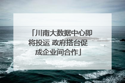 川南大数据中心即将投运 政府搭台促成企业间合作