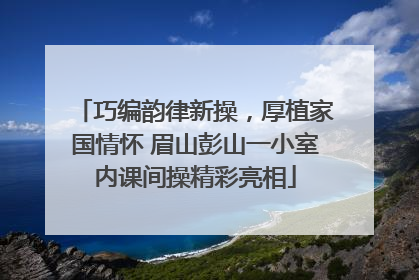 巧编韵律新操，厚植家国情怀 眉山彭山一小室内课间操精彩亮相