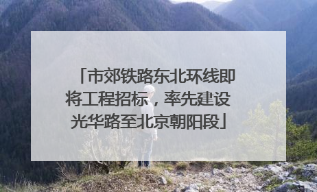 市郊铁路东北环线即将工程招标，率先建设光华路至北京朝阳段