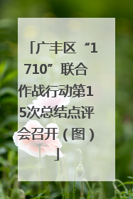 广丰区“1710”联合作战行动第15次总结点评会召开（图）