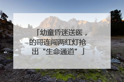 幼童昏迷送医，的哥连闯两红灯抢出“生命通道”