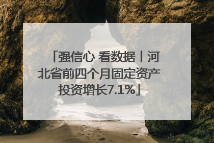 强信心 看数据丨河北省前四个月固定资产投资增长7.1%