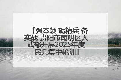 强本领 砺精兵 备实战 贵阳市南明区人武部开展2025年度民兵集中轮训