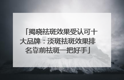 揭晓祛斑效果受认可十大品牌：淡斑祛斑效果排名靠前祛斑一把好手
