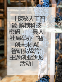 探秘人工智能 解锁科技密码——县人社局举办“智创未来 AI智研实战营”主题创业沙龙活动