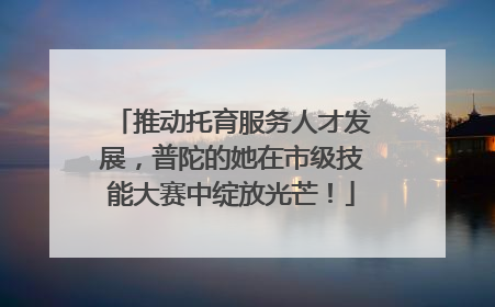 推动托育服务人才发展，普陀的她在市级技能大赛中绽放光芒！