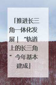 推进长三角一体化发展｜“轨道上的长三角”今年基本建成