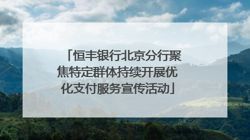 恒丰银行北京分行聚焦特定群体持续开展优化支付服务宣传活动
