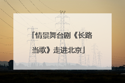 情景舞台剧《长路当歌》走进北京