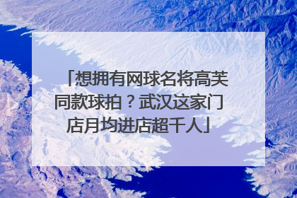 想拥有网球名将高芙同款球拍？武汉这家门店月均进店超千人
