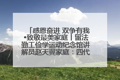 感恩奋进 双争有我•致敬最美家庭丨留法勤工俭学运动纪念馆讲解员赵天翼家庭：四代人一脉相承赤子心
