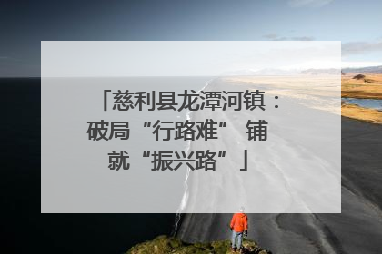 慈利县龙潭河镇：破局“行路难” 铺就“振兴路”