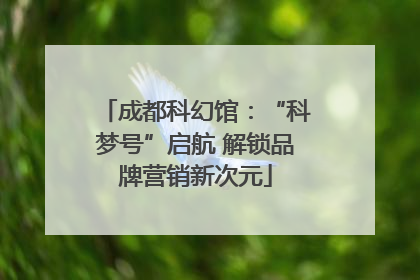 成都科幻馆：“科梦号”启航 解锁品牌营销新次元