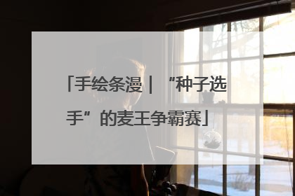 手绘条漫｜“种子选手”的麦王争霸赛