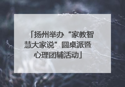 扬州举办“家教智慧大家说”圆桌派暨心理团辅活动