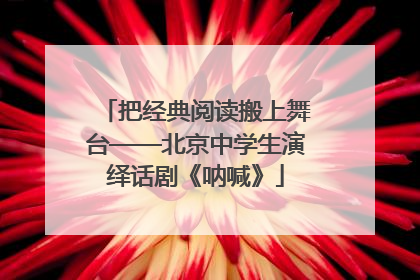 把经典阅读搬上舞台——北京中学生演绎话剧《呐喊》
