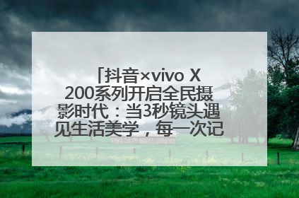 抖音×vivo X200系列开启全民摄影时代：当3秒镜头遇见生活美学，每一次记录都是时代的光
