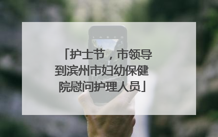 护士节，市领导到滨州市妇幼保健院慰问护理人员