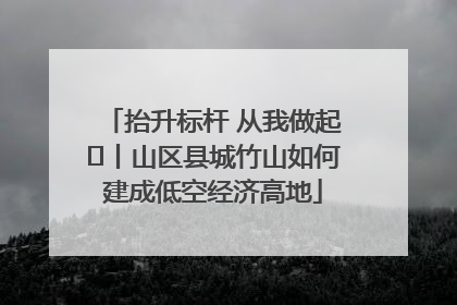 抬升标杆 从我做起⑭丨山区县城竹山如何建成低空经济高地